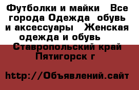 Футболки и майки - Все города Одежда, обувь и аксессуары » Женская одежда и обувь   . Ставропольский край,Пятигорск г.